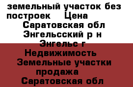 земельный участок без построек  › Цена ­ 450 000 - Саратовская обл., Энгельсский р-н, Энгельс г. Недвижимость » Земельные участки продажа   . Саратовская обл.